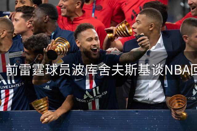 前雷霆球员波库舍夫斯基谈NBA回归计划 坦言仍需提升技术